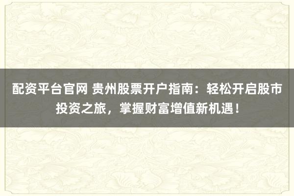配资平台官网 贵州股票开户指南：轻松开启股市投资之旅，掌握财富增值新机遇！