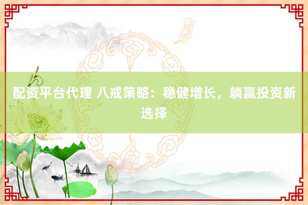 配资平台代理 八戒策略：稳健增长，躺赢投资新选择