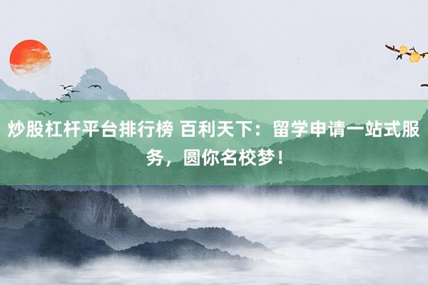 炒股杠杆平台排行榜 百利天下：留学申请一站式服务，圆你名校梦！