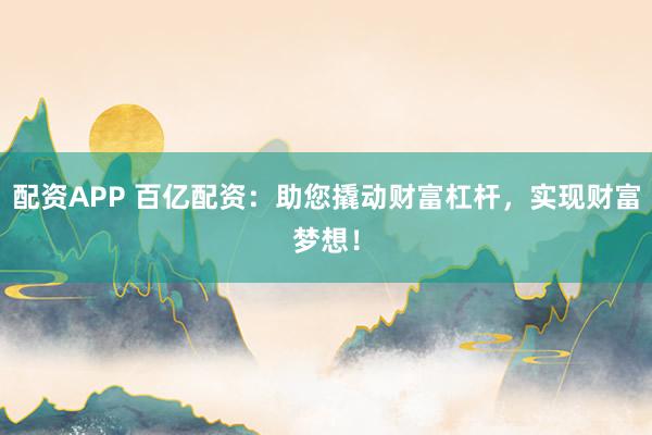 配资APP 百亿配资：助您撬动财富杠杆，实现财富梦想！