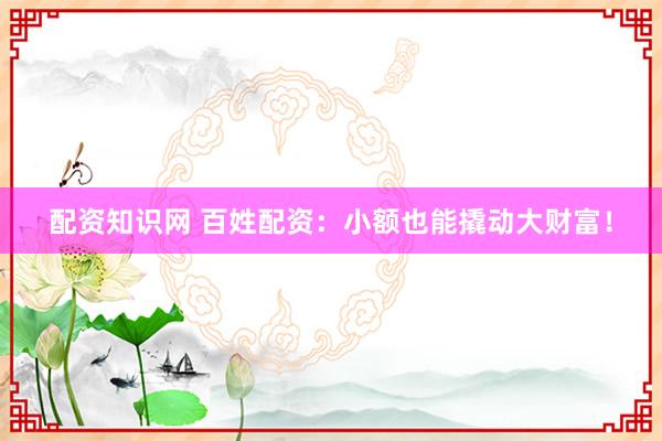 配资知识网 百姓配资：小额也能撬动大财富！