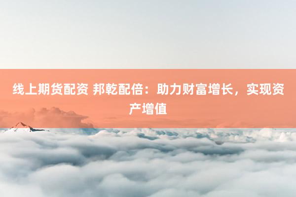 线上期货配资 邦乾配倍：助力财富增长，实现资产增值