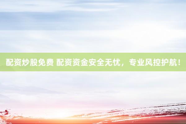 配资炒股免费 配资资金安全无忧，专业风控护航！
