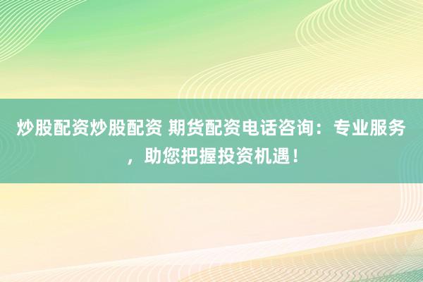 炒股配资炒股配资 期货配资电话咨询：专业服务，助您把握投资机遇！