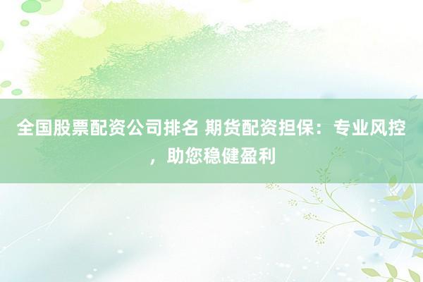 全国股票配资公司排名 期货配资担保：专业风控，助您稳健盈利