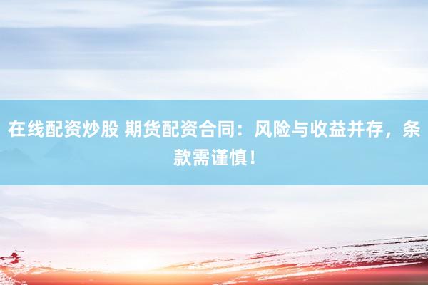 在线配资炒股 期货配资合同：风险与收益并存，条款需谨慎！