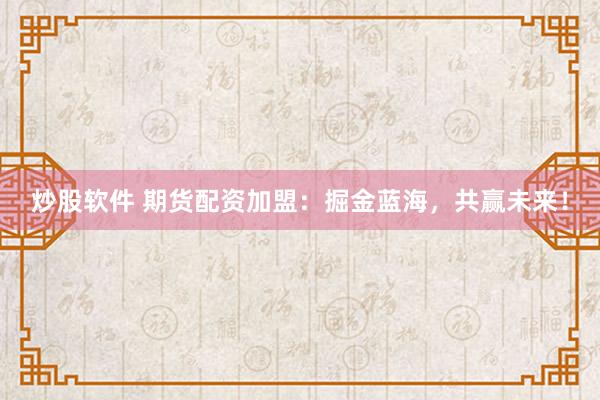 炒股软件 期货配资加盟：掘金蓝海，共赢未来！