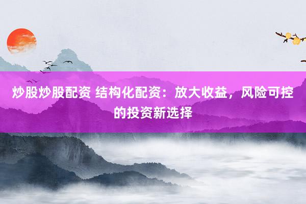 炒股炒股配资 结构化配资：放大收益，风险可控的投资新选择
