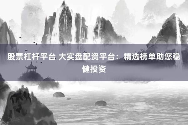 股票杠杆平台 大实盘配资平台：精选榜单助您稳健投资