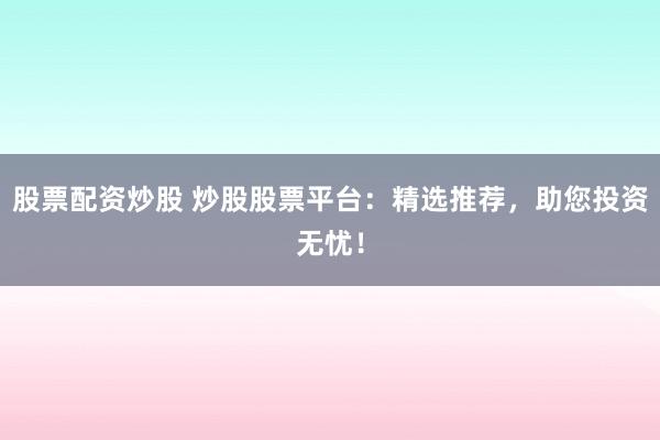 股票配资炒股 炒股股票平台：精选推荐，助您投资无忧！