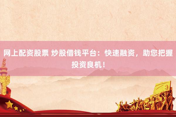 网上配资股票 炒股借钱平台：快速融资，助您把握投资良机！