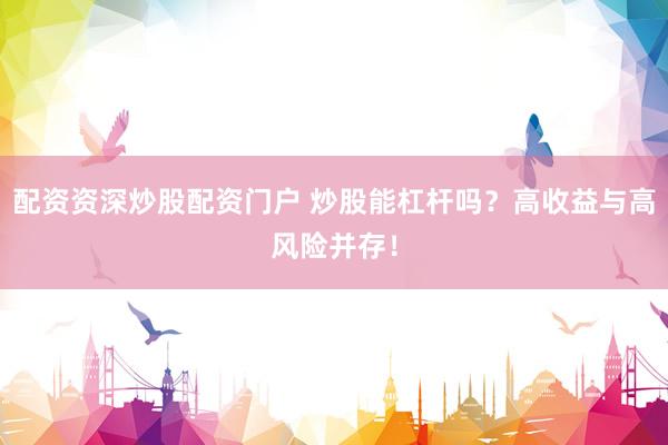 配资资深炒股配资门户 炒股能杠杆吗？高收益与高风险并存！
