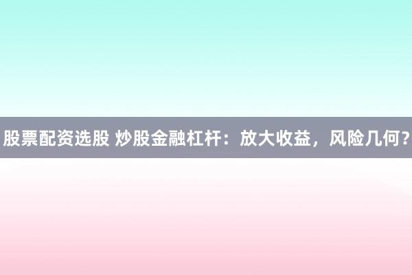 股票配资选股 炒股金融杠杆：放大收益，风险几何？