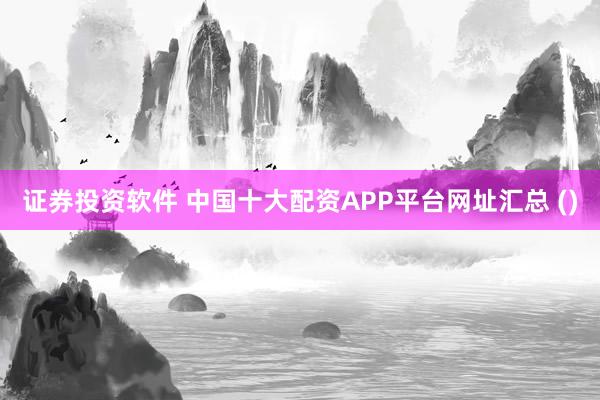 证券投资软件 中国十大配资APP平台网址汇总 ()