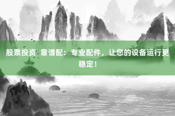 股票投资  靠谱配：专业配件，让您的设备运行更稳定！