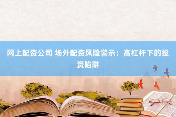 网上配资公司 场外配资风险警示：高杠杆下的投资陷阱