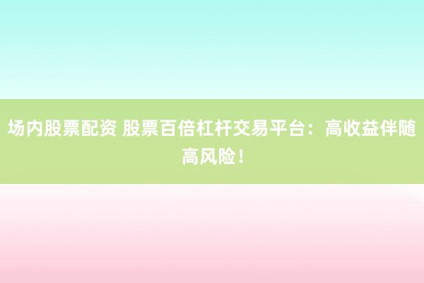 场内股票配资 股票百倍杠杆交易平台：高收益伴随高风险！