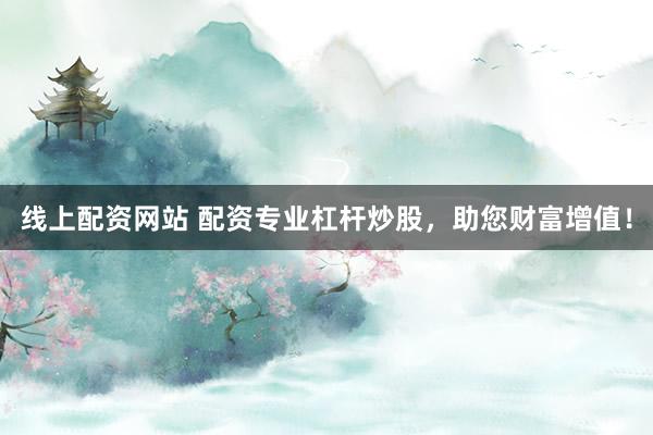 线上配资网站 配资专业杠杆炒股，助您财富增值！