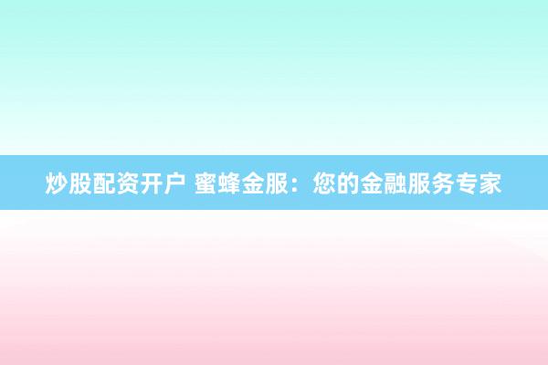 炒股配资开户 蜜蜂金服：您的金融服务专家