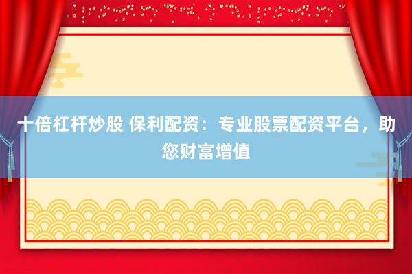 十倍杠杆炒股 保利配资：专业股票配资平台，助您财富增值