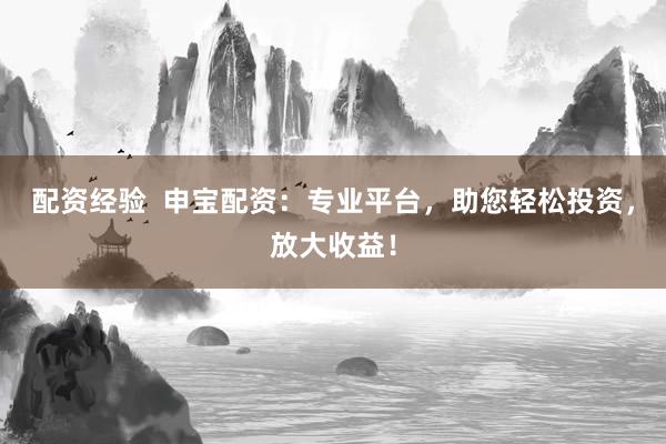 配资经验  申宝配资：专业平台，助您轻松投资，放大收益！