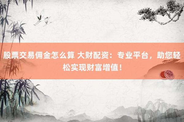 股票交易佣金怎么算 大财配资：专业平台，助您轻松实现财富增值！