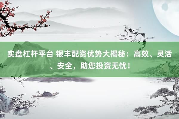 实盘杠杆平台 银丰配资优势大揭秘：高效、灵活、安全，助您投资无忧！