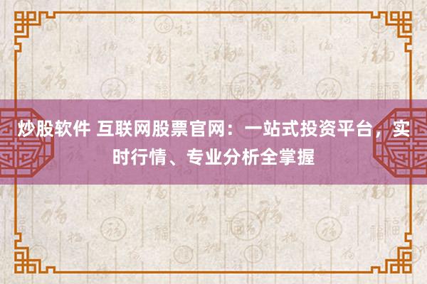 炒股软件 互联网股票官网：一站式投资平台，实时行情、专业分析全掌握