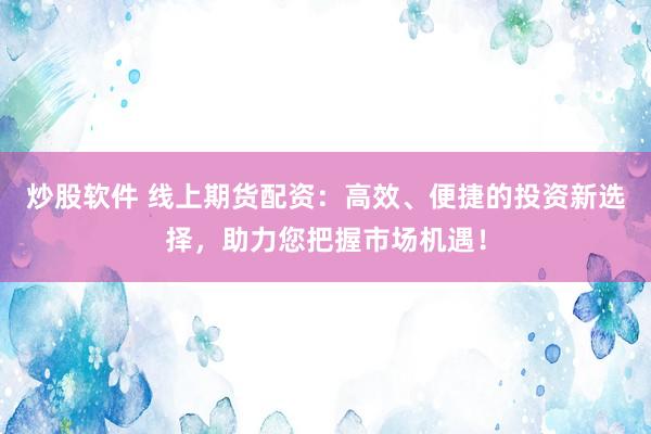 炒股软件 线上期货配资：高效、便捷的投资新选择，助力您把握市场机遇！