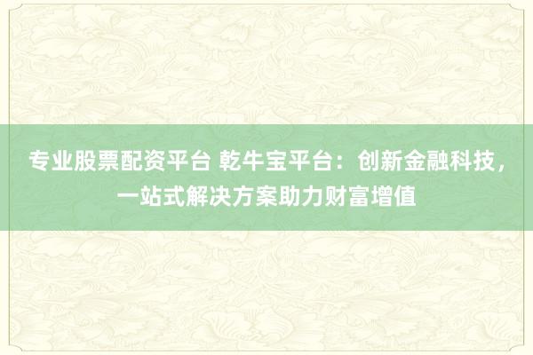 专业股票配资平台 乾牛宝平台：创新金融科技，一站式解决方案助力财富增值