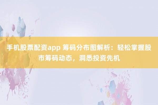 手机股票配资app 筹码分布图解析：轻松掌握股市筹码动态，洞悉投资先机