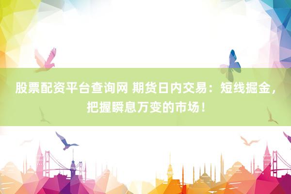 股票配资平台查询网 期货日内交易：短线掘金，把握瞬息万变的市场！
