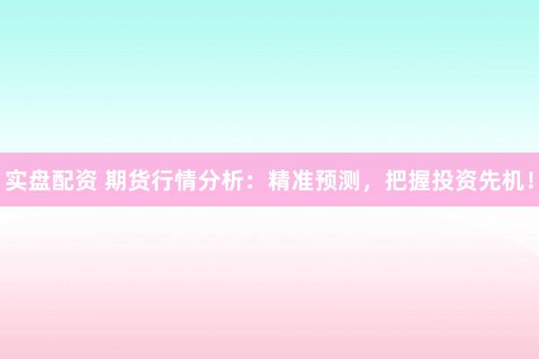 实盘配资 期货行情分析：精准预测，把握投资先机！