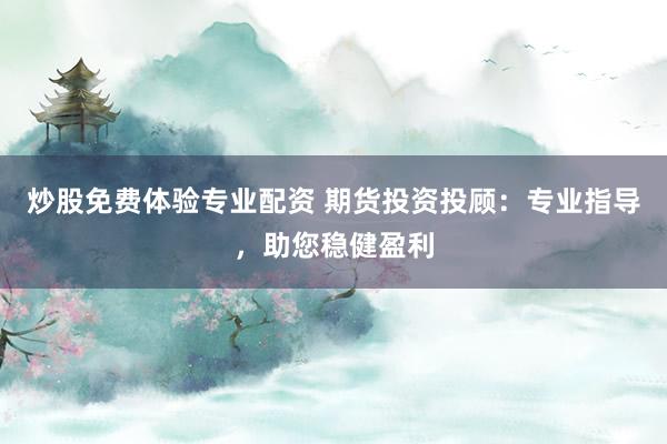 炒股免费体验专业配资 期货投资投顾：专业指导，助您稳健盈利