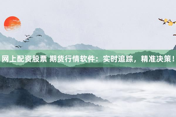 网上配资股票 期货行情软件：实时追踪，精准决策！