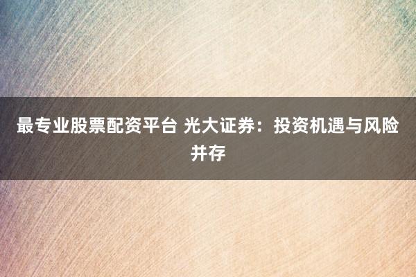 最专业股票配资平台 光大证券：投资机遇与风险并存