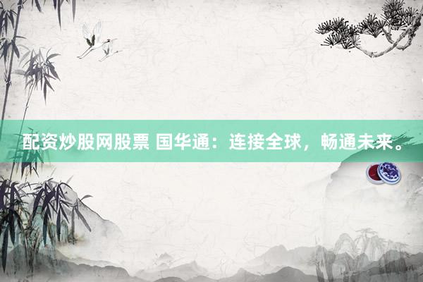 配资炒股网股票 国华通：连接全球，畅通未来。