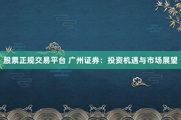 股票正规交易平台 广州证券：投资机遇与市场展望