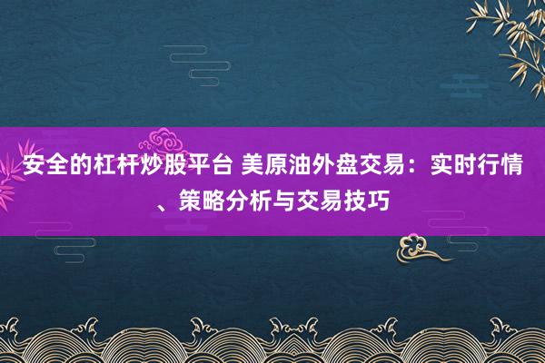 安全的杠杆炒股平台 美原油外盘交易：实时行情、策略分析与交易技巧