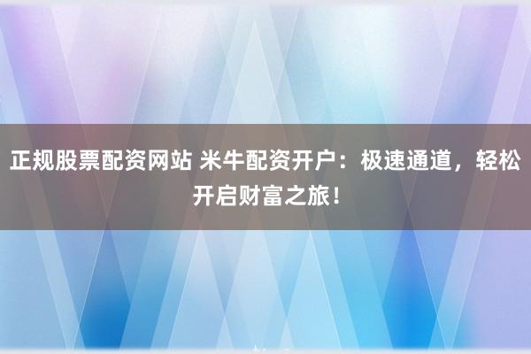 正规股票配资网站 米牛配资开户：极速通道，轻松开启财富之旅！