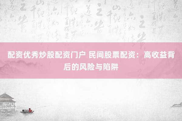 配资优秀炒股配资门户 民间股票配资：高收益背后的风险与陷阱