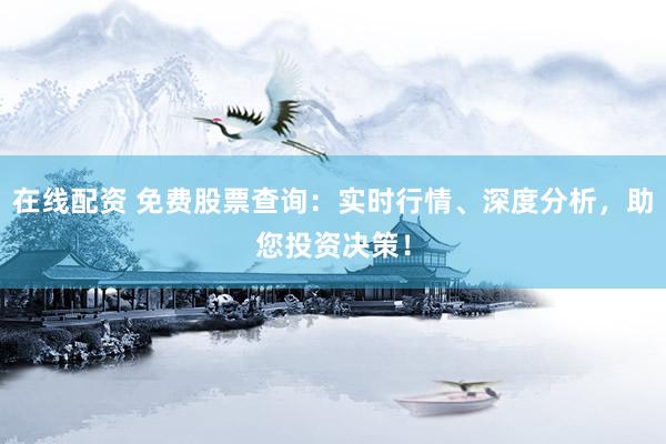 在线配资 免费股票查询：实时行情、深度分析，助您投资决策！