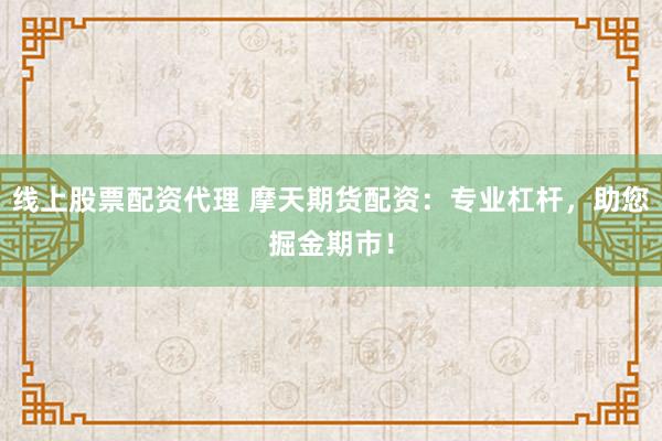线上股票配资代理 摩天期货配资：专业杠杆，助您掘金期市！