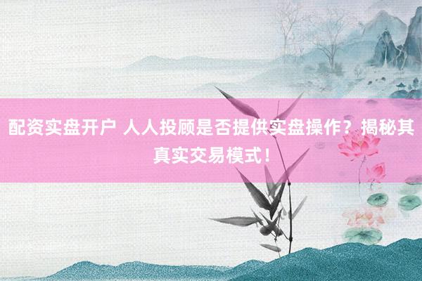 配资实盘开户 人人投顾是否提供实盘操作？揭秘其真实交易模式！