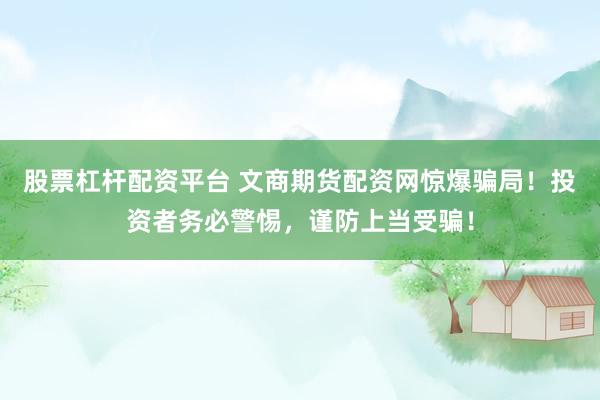 股票杠杆配资平台 文商期货配资网惊爆骗局！投资者务必警惕，谨防上当受骗！