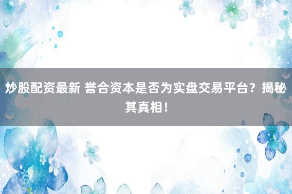 炒股配资最新 誉合资本是否为实盘交易平台？揭秘其真相！