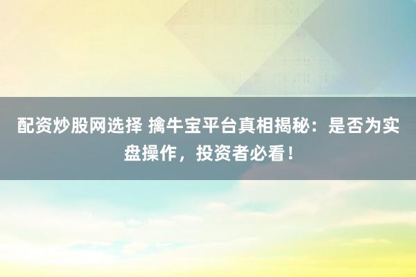 配资炒股网选择 擒牛宝平台真相揭秘：是否为实盘操作，投资者必看！