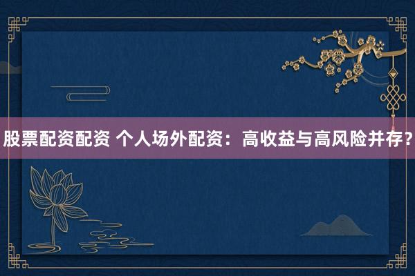 股票配资配资 个人场外配资：高收益与高风险并存？