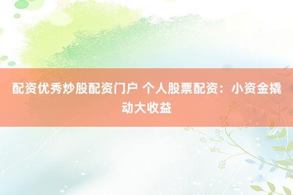 配资优秀炒股配资门户 个人股票配资：小资金撬动大收益