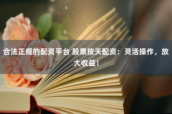 合法正规的配资平台 股票按天配资：灵活操作，放大收益！
